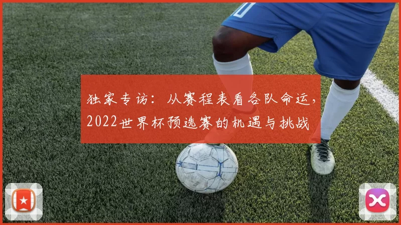 独家专访：从赛程表看各队命运，2022世界杯预选赛的机遇与挑战