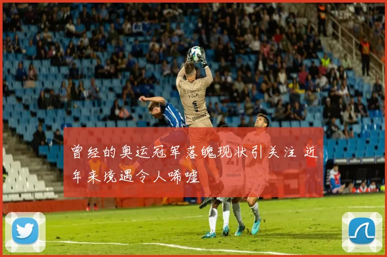 曾经的奥运冠军落魄现状引关注 近年来境遇令人唏嘘