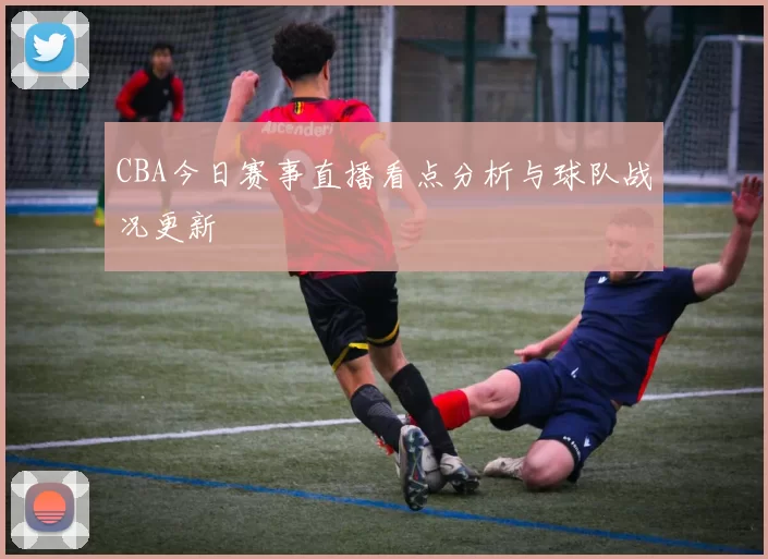 CBA今日赛事直播看点分析与球队战况更新