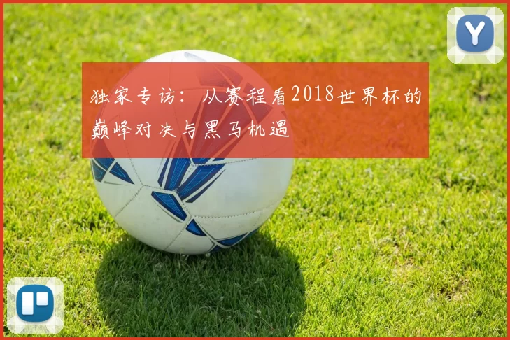 独家专访：从赛程看2018世界杯的巅峰对决与黑马机遇