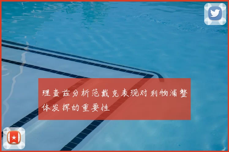 理查兹分析范戴克表现对利物浦整体发挥的重要性