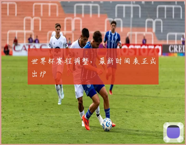 世界杯赛程调整，最新时间表正式出炉