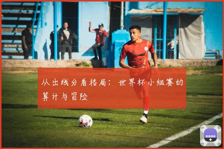 从出线分看格局:世界杯小组赛的算计与冒险