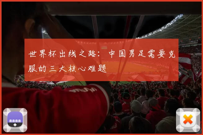 世界杯出线之路:中国男足需要克服的三大核心难题