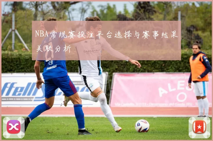 NBA常规赛投注平台选择与赛事结果关联分析