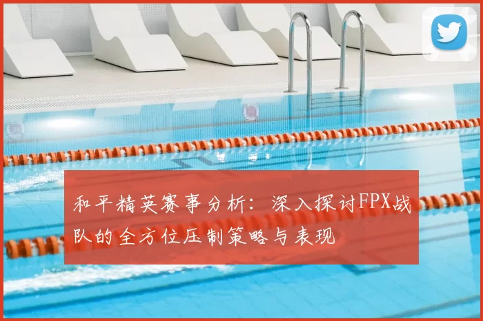 和平精英赛事分析:深入探讨FPX战队的全方位压制策略与表现