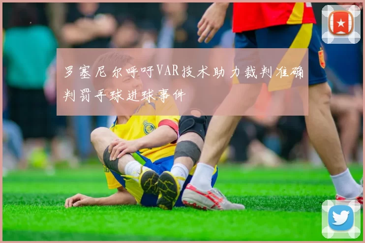罗塞尼尔呼吁VAR技术助力裁判准确判罚手球进球事件