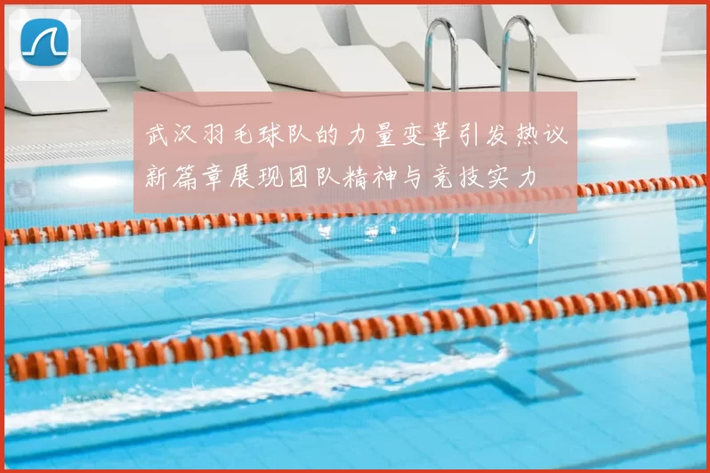 武汉羽毛球队的力量变革引发热议新篇章展现团队精神与竞技实力