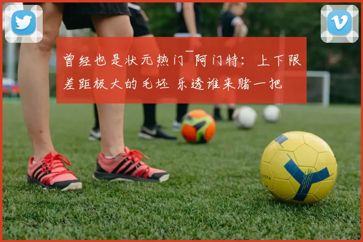 曾经也是状元热门~阿门特：上下限差距极大的毛坯 乐透谁来赌一把