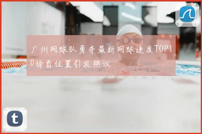 广州网球队勇夺最新网球速度TOP10榜首位置引发热议