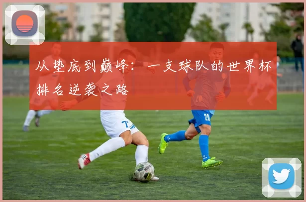 从垫底到巅峰:一支球队的世界杯排名逆袭之路