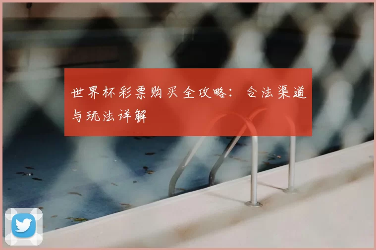 世界杯彩票购买全攻略:合法渠道与玩法详解