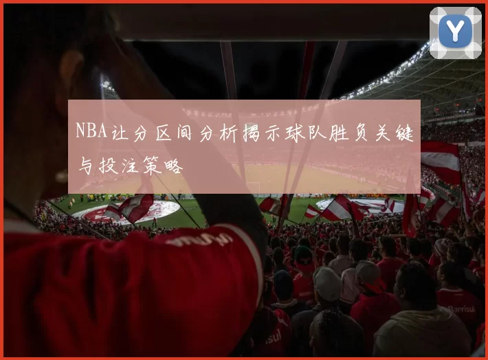NBA让分区间分析揭示球队胜负关键与投注策略