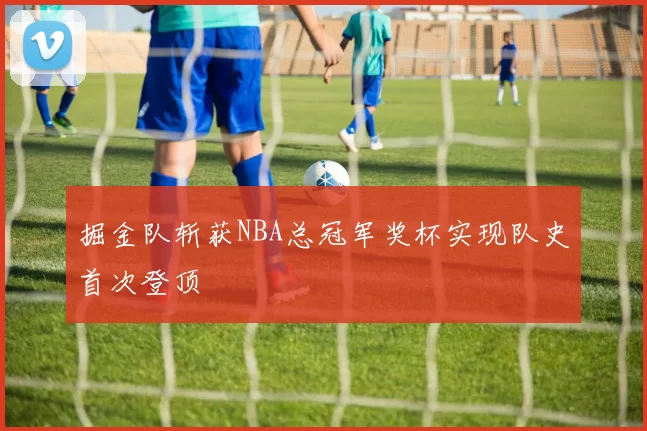 掘金队斩获NBA总冠军奖杯实现队史首次登顶
