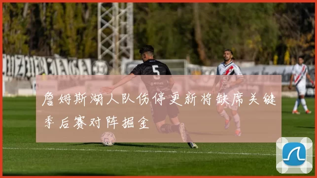 詹姆斯湖人队伤停更新将缺席关键季后赛对阵掘金