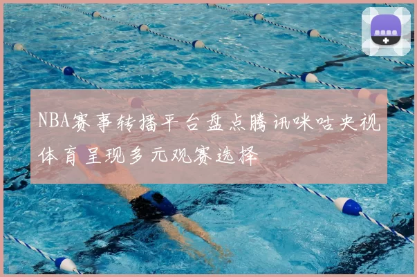 NBA赛事转播平台盘点腾讯咪咕央视体育呈现多元观赛选择