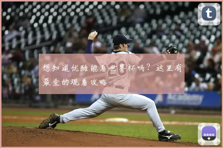 想知道优酷能看世界杯吗?这里有最全的观看攻略