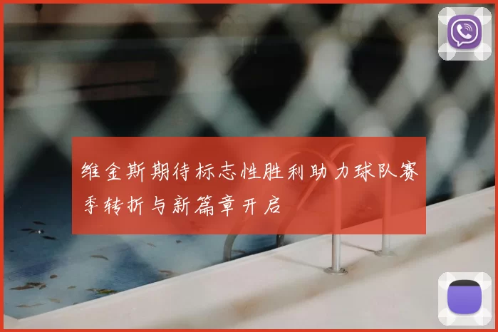 维金斯期待标志性胜利助力球队赛季转折与新篇章开启