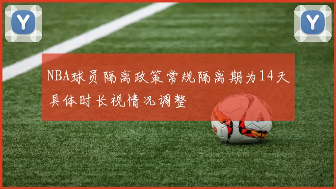 NBA球员隔离政策常规隔离期为14天具体时长视情况调整