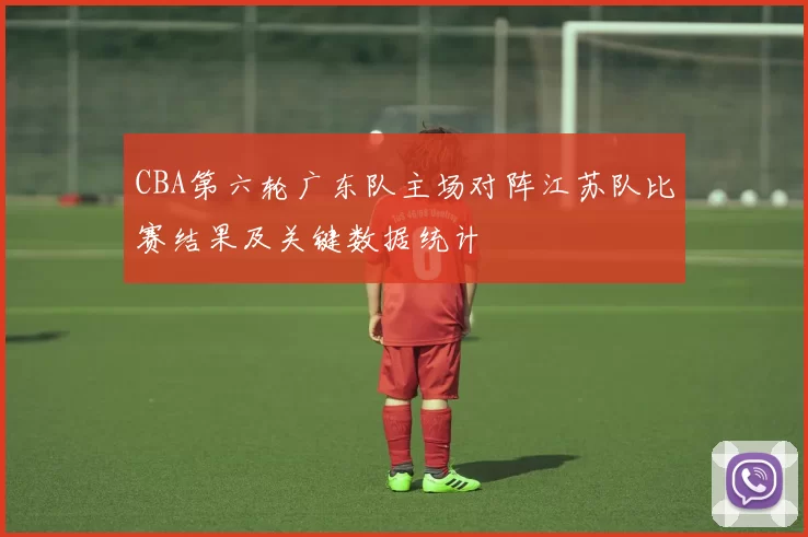 CBA第六轮广东队主场对阵江苏队比赛结果及关键数据统计