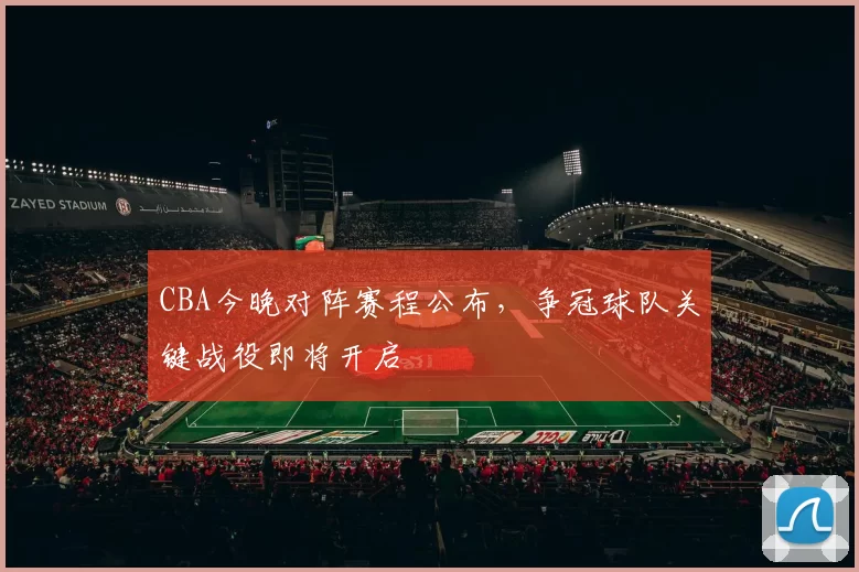 CBA今晚对阵赛程公布，争冠球队关键战役即将开启