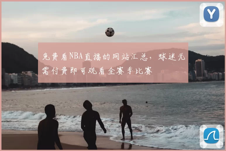 免费看NBA直播的网站汇总,球迷无需付费即可观看全赛季比赛