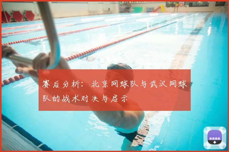 赛后分析:北京网球队与武汉网球队的战术对决与启示
