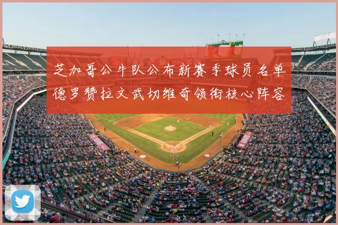芝加哥公牛队公布新赛季球员名单德罗赞拉文武切维奇领衔核心阵容