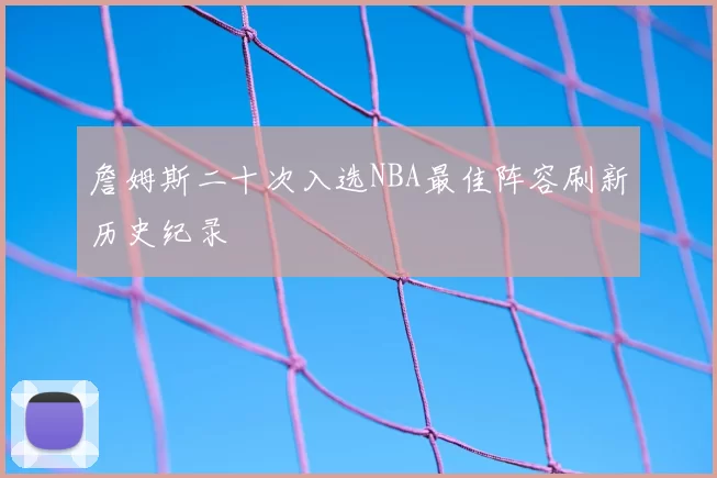 詹姆斯二十次入选NBA最佳阵容刷新历史纪录