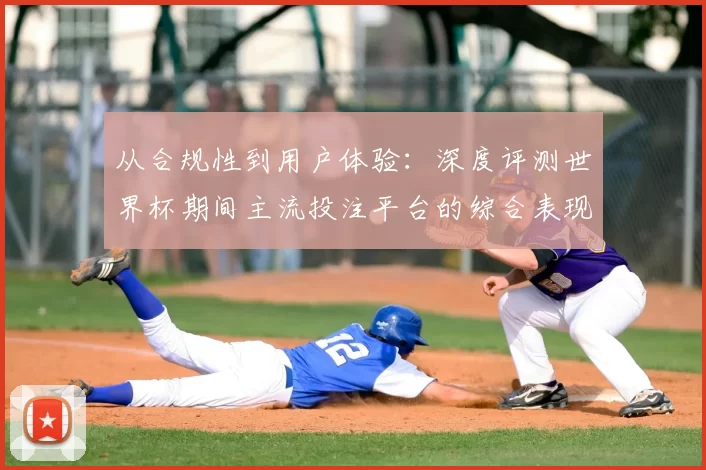 从合规性到用户体验：深度评测世界杯期间主流投注平台的综合表现