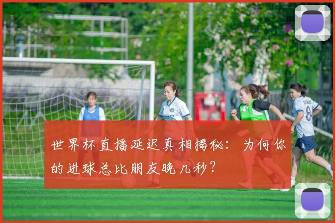 世界杯直播延迟真相揭秘：为何你的进球总比朋友晚几秒？