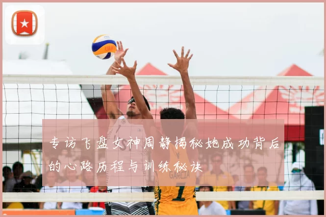 专访飞盘女神周静揭秘她成功背后的心路历程与训练秘诀