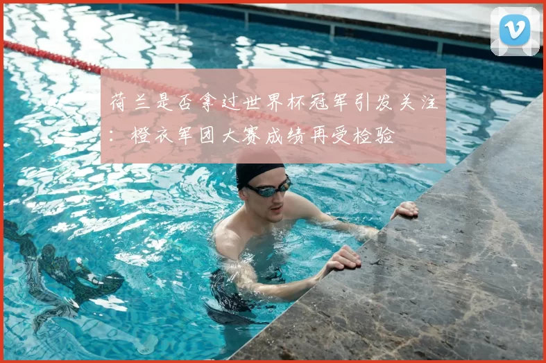 荷兰是否拿过世界杯冠军引发关注:橙衣军团大赛成绩再受检验
