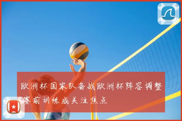 欧洲杯国家队备战欧洲杯阵容调整 赛前训练成关注焦点