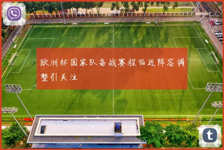 欧洲杯国家队备战赛程临近阵容调整引关注
