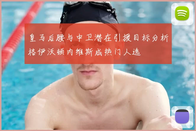 皇马后腰与中卫潜在引援目标分析格伊沃顿内维斯成热门人选