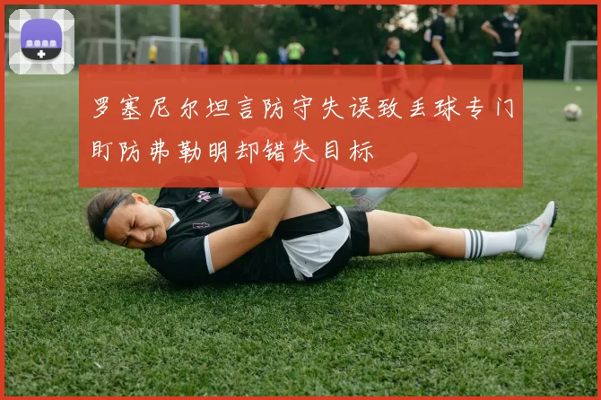 罗塞尼尔坦言防守失误致丢球专门盯防弗勒明却错失目标