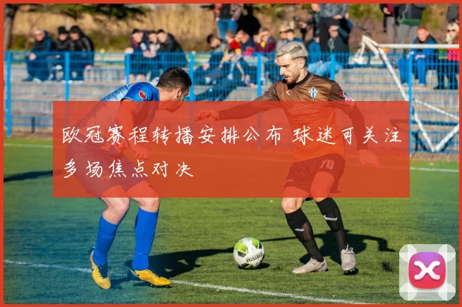 欧冠赛程转播安排公布 球迷可关注多场焦点对决