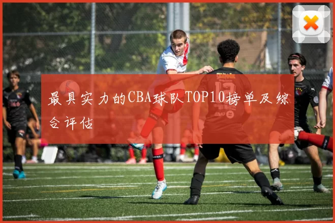 最具实力的CBA球队TOP10榜单及综合评估
