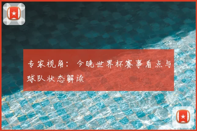 专家视角:今晚世界杯赛事看点与球队状态解读