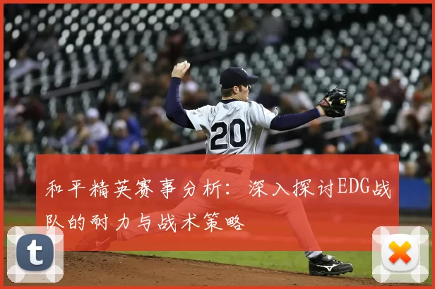 和平精英赛事分析：深入探讨EDG战队的耐力与战术策略