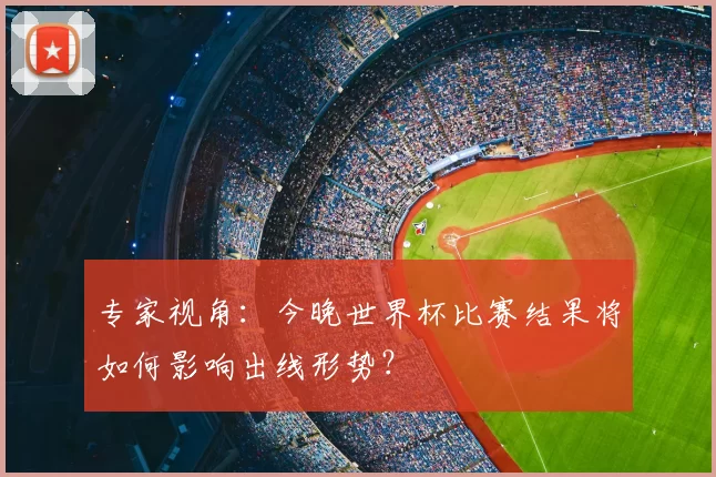 专家视角:今晚世界杯比赛结果将如何影响出线形势?