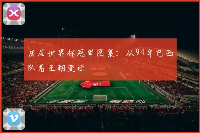 历届世界杯冠军图集:从94年巴西队看王朝变迁