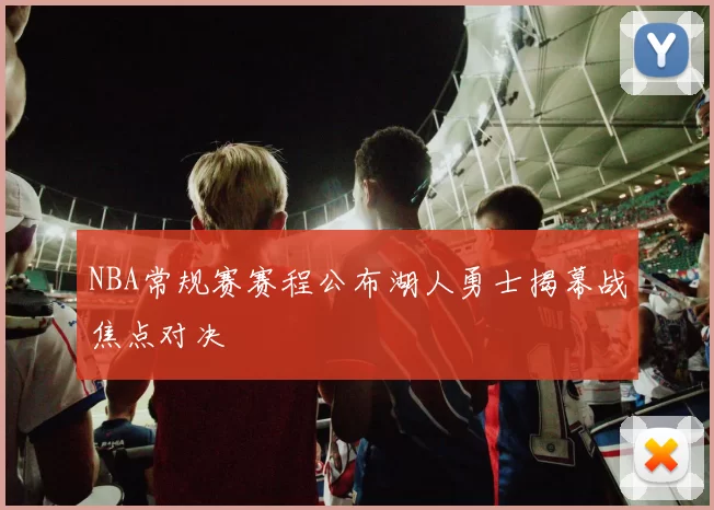 NBA常规赛赛程公布湖人勇士揭幕战焦点对决