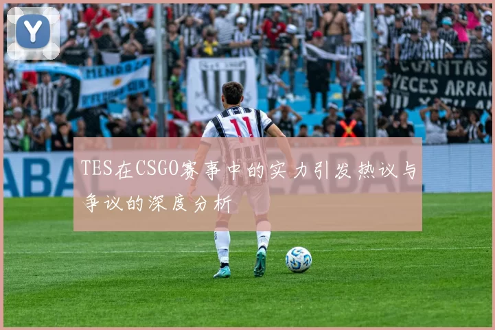 TES在CSGO赛事中的实力引发热议与争议的深度分析