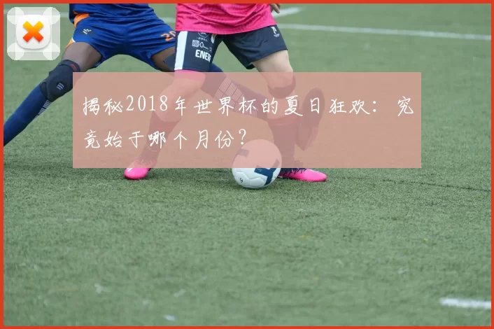 揭秘2018年世界杯的夏日狂欢：究竟始于哪个月份？